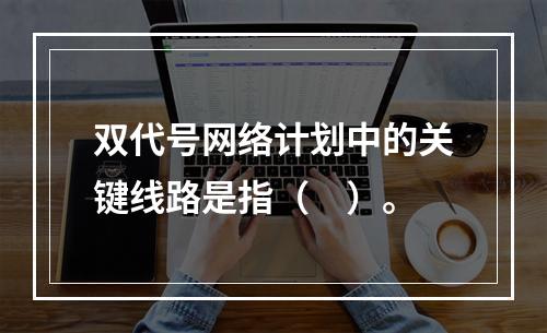 双代号网络计划中的关键线路是指（　）。