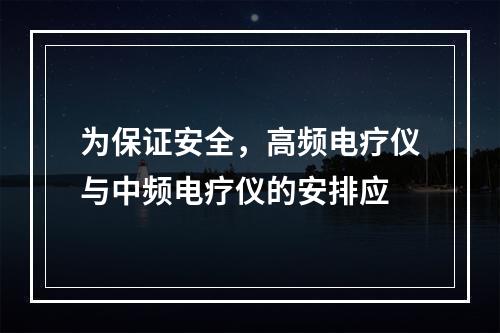 为保证安全，高频电疗仪与中频电疗仪的安排应