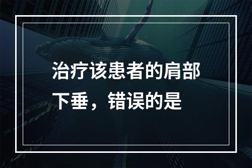 治疗该患者的肩部下垂，错误的是