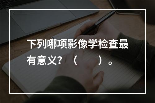 下列哪项影像学检查最有意义？（　　）。