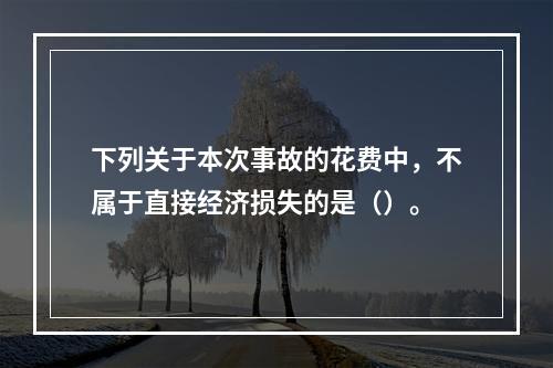 下列关于本次事故的花费中，不属于直接经济损失的是（）。