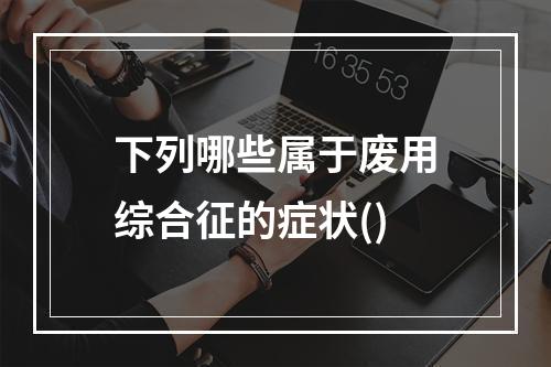 下列哪些属于废用综合征的症状()