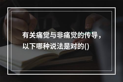 有关痛觉与非痛觉的传导，以下哪种说法是对的()