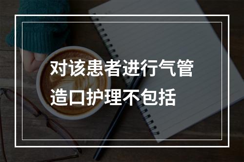 对该患者进行气管造口护理不包括