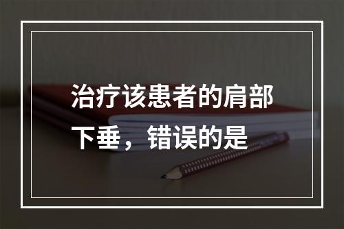 治疗该患者的肩部下垂，错误的是