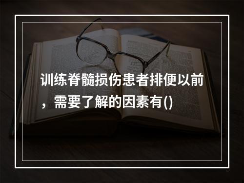 训练脊髓损伤患者排便以前，需要了解的因素有()