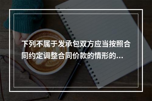 下列不属于发承包双方应当按照合同约定调整合同价款的情形的是（