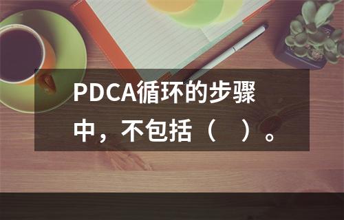 PDCA循环的步骤中，不包括（　）。