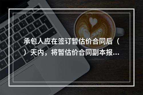 承包人应在签订暂估价合同后（　）天内，将暂估价合同副本报送发