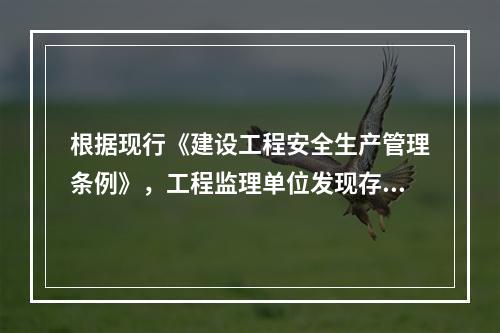 根据现行《建设工程安全生产管理条例》，工程监理单位发现存在安