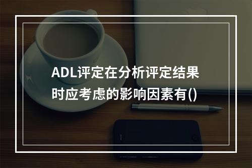 ADL评定在分析评定结果时应考虑的影响因素有()