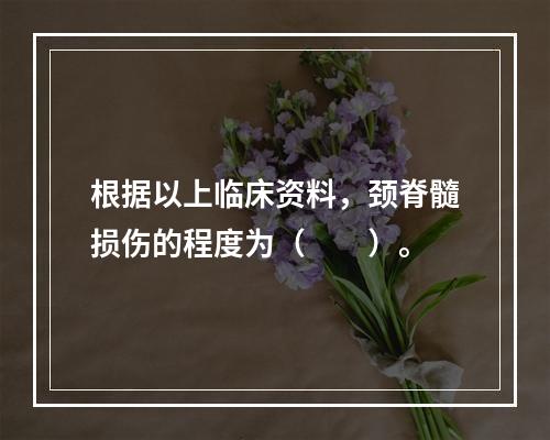 根据以上临床资料，颈脊髓损伤的程度为（　　）。