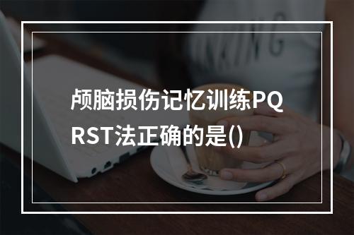 颅脑损伤记忆训练PQRST法正确的是()