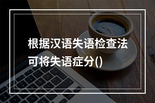 根据汉语失语检查法可将失语症分()