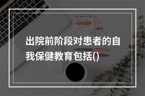 出院前阶段对患者的自我保健教育包括()