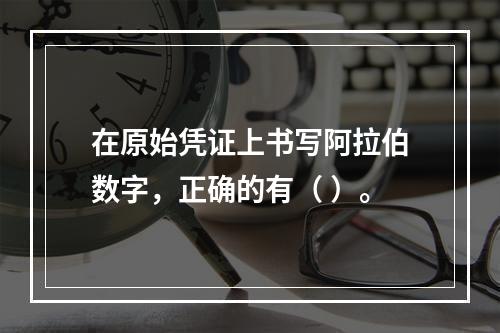 在原始凭证上书写阿拉伯数字，正确的有（ ）。