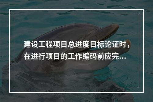 建设工程项目总进度目标论证时，在进行项目的工作编码前应完成的