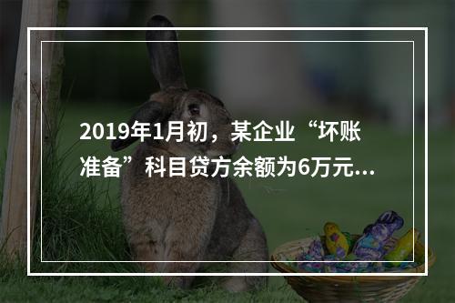 2019年1月初，某企业“坏账准备”科目贷方余额为6万元。1