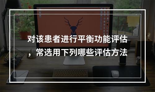 对该患者进行平衡功能评估，常选用下列哪些评估方法