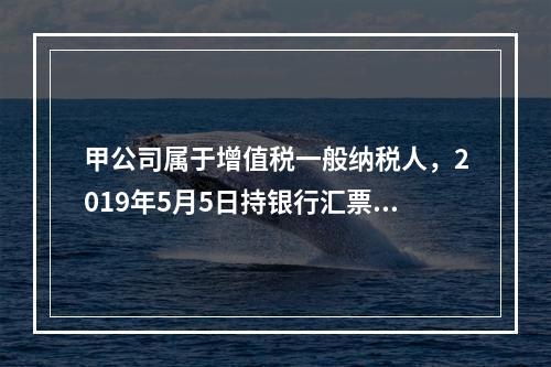 甲公司属于增值税一般纳税人，2019年5月5日持银行汇票购入