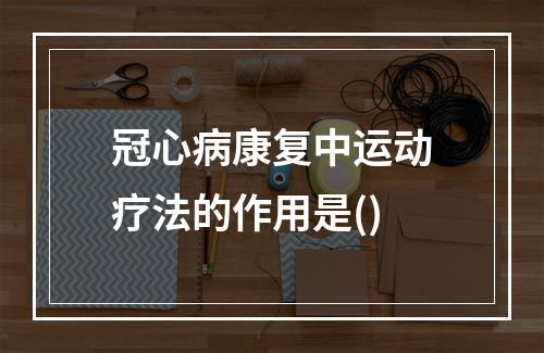 冠心病康复中运动疗法的作用是()