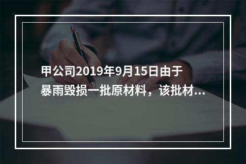 甲公司2019年9月15日由于暴雨毁损一批原材料，该批材料系