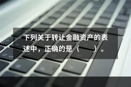 下列关于转让金融资产的表述中，正确的是（　　）。