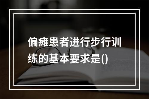 偏瘫患者进行步行训练的基本要求是()