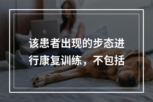 该患者出现的步态进行康复训练，不包括