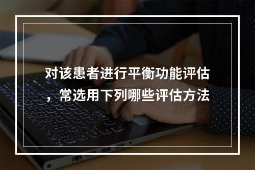 对该患者进行平衡功能评估，常选用下列哪些评估方法