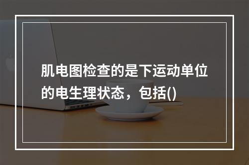 肌电图检查的是下运动单位的电生理状态，包括()