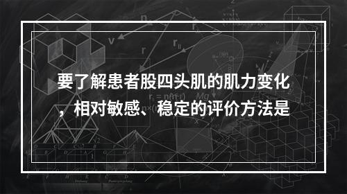 要了解患者股四头肌的肌力变化，相对敏感、稳定的评价方法是