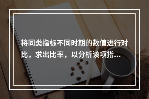 将同类指标不同时期的数值进行对比，求出比率，以分析该项指标的