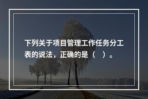 下列关于项目管理工作任务分工表的说法，正确的是（　）。