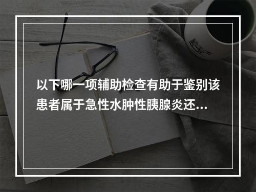 以下哪一项辅助检查有助于鉴别该患者属于急性水肿性胰腺炎还是急