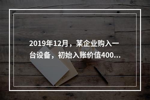 2019年12月，某企业购入一台设备，初始入账价值400万元