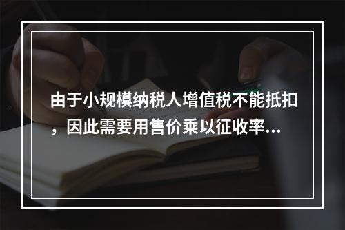 由于小规模纳税人增值税不能抵扣，因此需要用售价乘以征收率计算