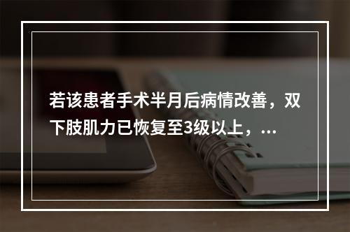 若该患者手术半月后病情改善，双下肢肌力已恢复至3级以上，此时