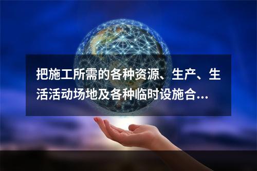 把施工所需的各种资源、生产、生活活动场地及各种临时设施合理地