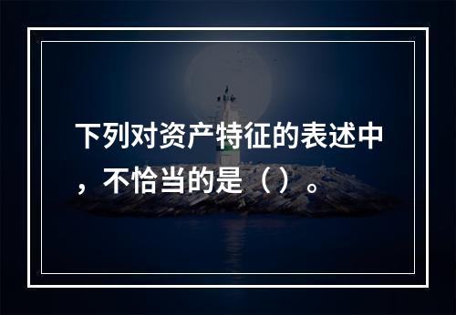 下列对资产特征的表述中，不恰当的是（ ）。