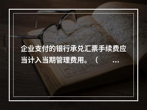 企业支付的银行承兑汇票手续费应当计入当期管理费用。（　　）