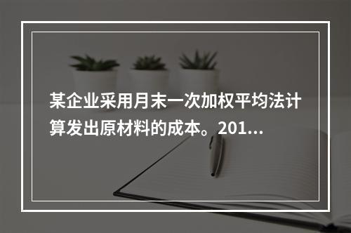 某企业采用月末一次加权平均法计算发出原材料的成本。2016年