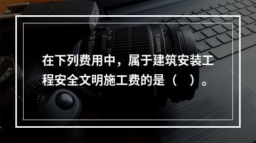 在下列费用中，属于建筑安装工程安全文明施工费的是（　）。