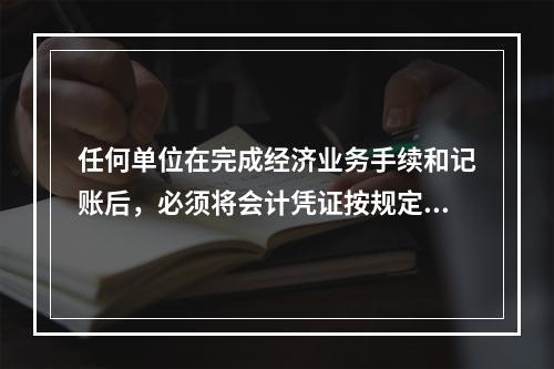 任何单位在完成经济业务手续和记账后，必须将会计凭证按规定的立