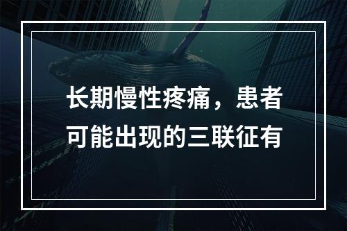 长期慢性疼痛，患者可能出现的三联征有