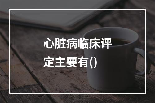 心脏病临床评定主要有()