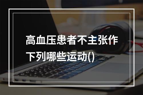 高血压患者不主张作下列哪些运动()