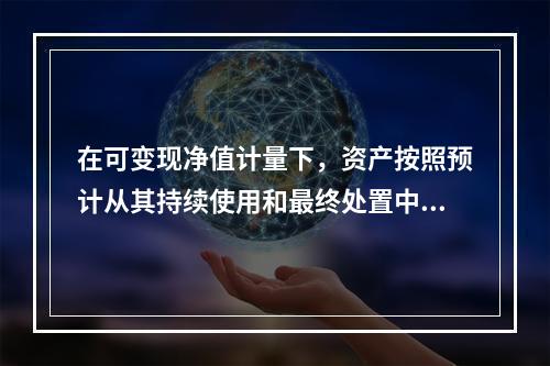 在可变现净值计量下，资产按照预计从其持续使用和最终处置中所产