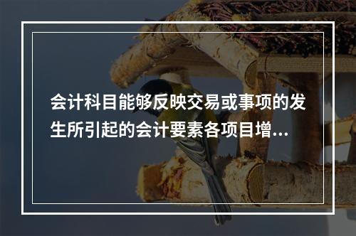 会计科目能够反映交易或事项的发生所引起的会计要素各项目增减变