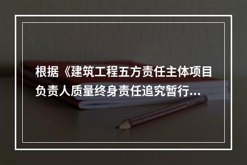 根据《建筑工程五方责任主体项目负责人质量终身责任追究暂行办法